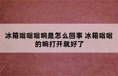 冰箱嗡嗡嗡响是怎么回事 冰箱嗡嗡的响打开就好了